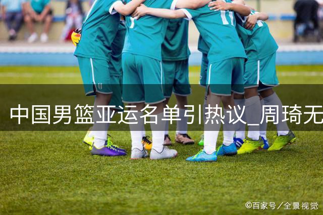 中国男篮亚运名单引热议 周琦无缘引关注