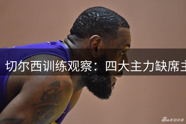 切尔西训练观察：四大主力缺席主力阵容训练