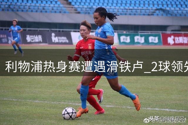 利物浦热身赛遭遇滑铁卢 2球领先后遭利兹联大逆转
