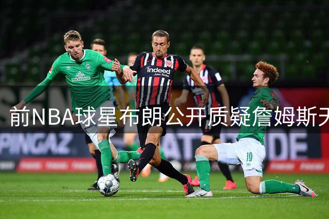 前NBA球星布朗公开质疑詹姆斯"天选之子"称号含金量