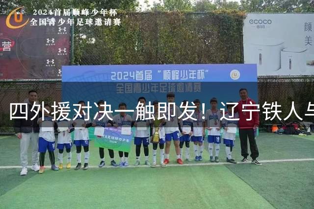 四外援对决一触即发！辽宁铁人与青岛西海岸上演强强对话