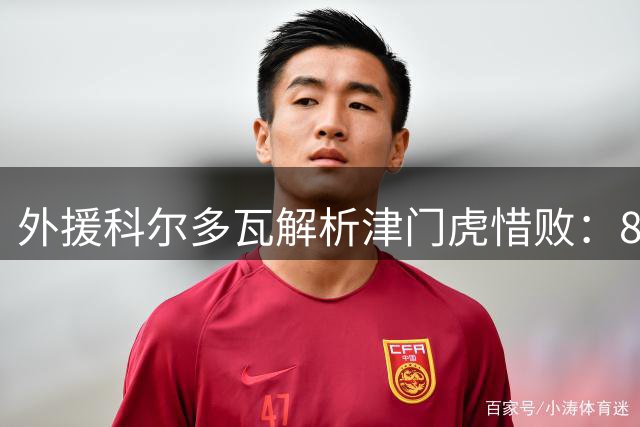 外援科尔多瓦解析津门虎惜败：85分钟完美执行战术 终局功亏一篑