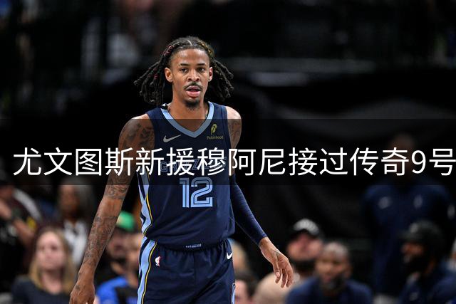 尤文图斯新援穆阿尼接过传奇9号战袍 弗拉霍维奇后继有人