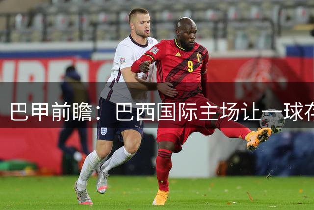 巴甲前瞻：巴西国际主场让一球存隐忧 贝伦赛艇半场防守值得关注