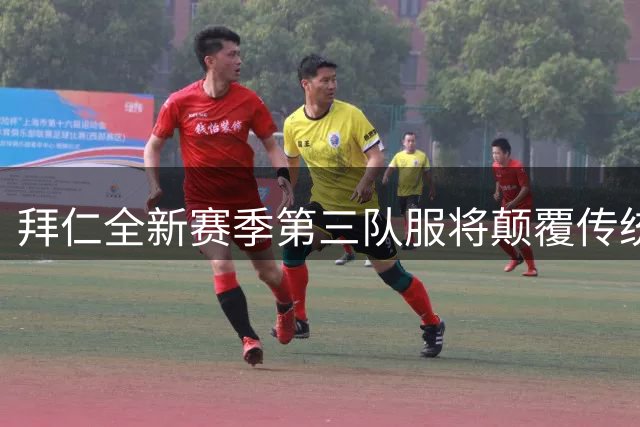 拜仁全新赛季第三队服将颠覆传统配色