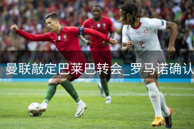 曼联敲定巴莱巴转会 罗马诺确认6500万镑交易完成