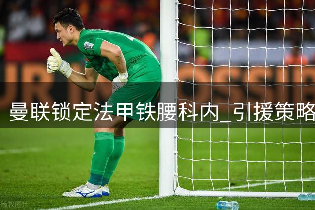 曼联锁定法甲铁腰科内 引援策略转向精打细算
