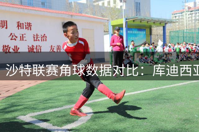 沙特联赛角球数据对比：库迪西亚6.7个领跑 吉达联合仅3个