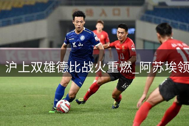 沪上双雄德比战火重燃 阿苏埃领衔申花强阵出击