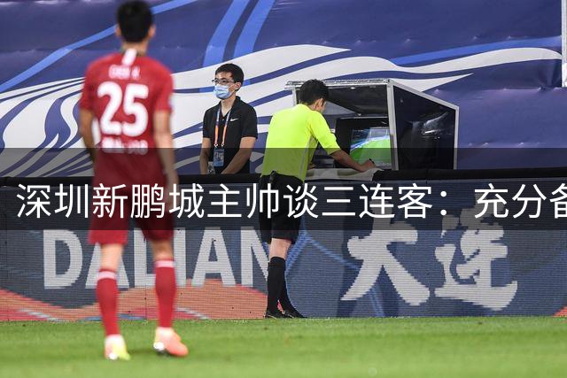 深圳新鹏城主帅谈三连客：充分备战迎战劲旅，期待精彩对决