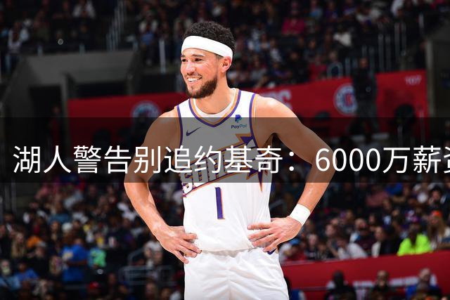 湖人警告别追约基奇：6000万薪资难配平 交易筹码几乎为零
