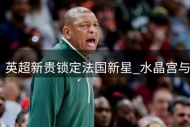 英超新贵锁定法国新星 水晶宫与19岁铁卫达成加盟协议