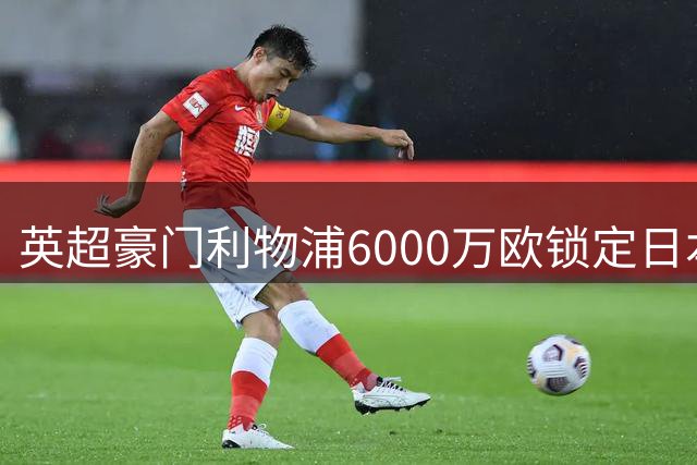 英超豪门利物浦6000万欧锁定日本中场核心佐野海舟