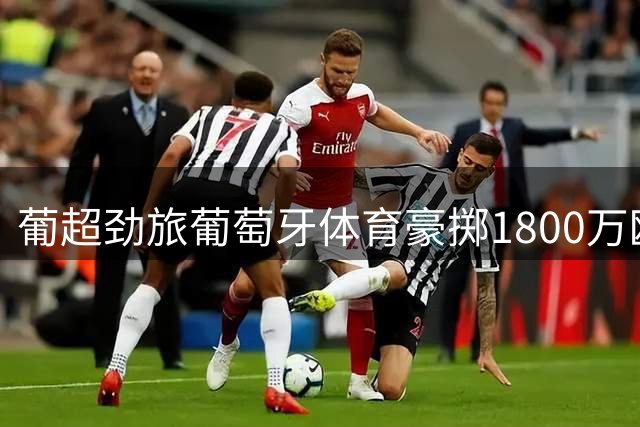 葡超劲旅葡萄牙体育豪掷1800万欧锁定英冠中场新星伊兰昆达