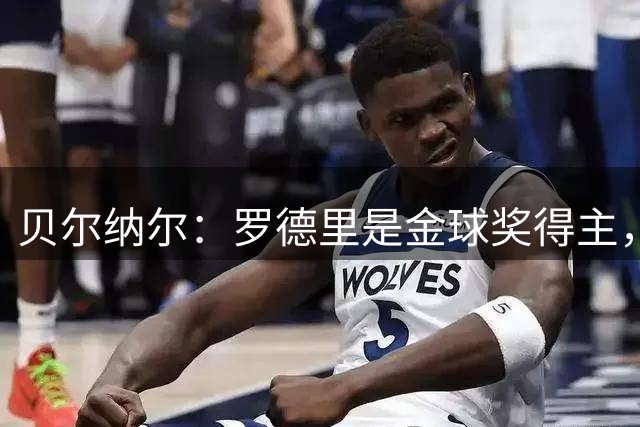贝尔纳尔：罗德里是金球奖得主，无论场内场外他都是我的榜样