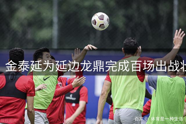 金泰延为延边龙鼎完成百场出战壮举