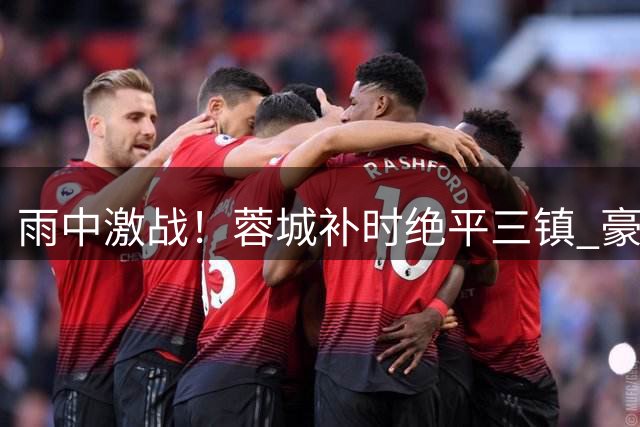 雨中激战！蓉城补时绝平三镇 豪华裁判组抢镜中超焦点战