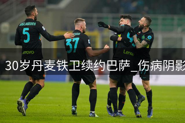30岁丹麦铁卫续约巴萨 伤病阴影下他能否重获新生？