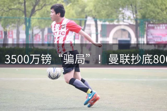 3500万镑“骗局”！曼联抄底8000万级中场，这价格你敢信？