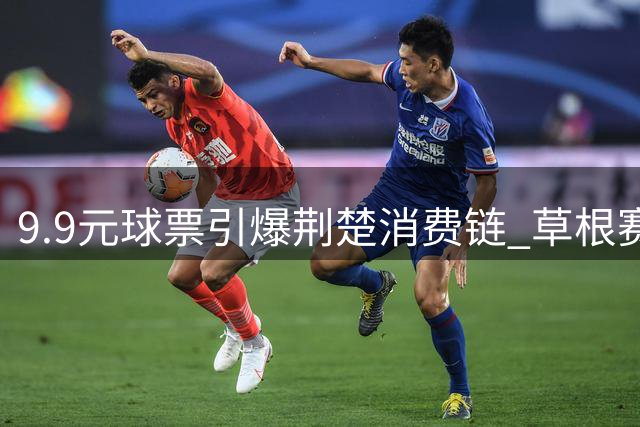 9.9元球票引爆荆楚消费链 草根赛事如何改写城市经济版图