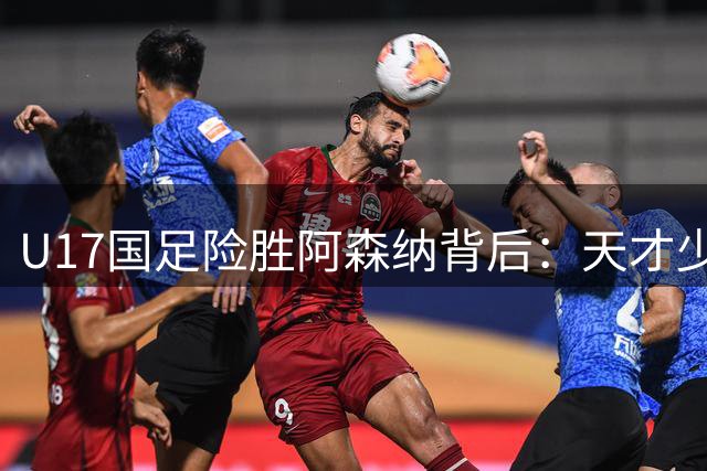 U17国足险胜阿森纳背后：天才少年邝兆镭状态低迷引热议